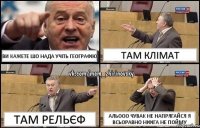 ви кажете шо нада учіть географію там клімат там рельєф альооо чувак не напрягайся я всьоравно ніфіга не пойму