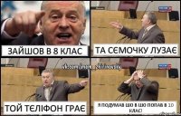 Зайшов в 8 клас та сємочку лузає той тєліфон грає я подумав шо в шо попав в 10 клас!