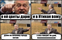 я ей цветы дарю и в Итикан вожу даже по ночному городу катаю а она говорит не дам, кааааааааааааааак