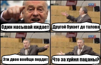 Один насывай кидает Другой бухает до талова Эти двое вообще пердят Что за хуйня пацаны?