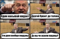 Один насывай кидает Другой бухает до талова Эти двое вообще пердуны Да вы че ахуели пацаны?