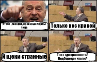 У тебя , говорит, красивые черты лица Только нос кривой И щеки странные Так а где красиво то? Подбородок чтоли?