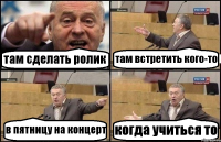 там сделать ролик там встретить кого-то в пятницу на концерт когда учиться то