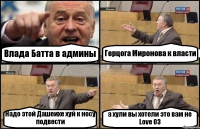 Влада Батта в админы Герцога Миронова к власти Надо этой Дашеихе хуй к носу подвести а хули вы хотели это вам не Love 03