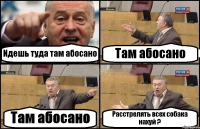 Идешь туда там абосано Там абосано Там абосано Расстрелять всех собака нахуй ?