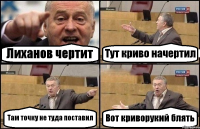 Лиханов чертит Тут криво начертил Там точку не туда поставил Вот криворукий блять