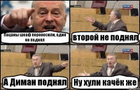 Пацаны шкаф переносили, один не поднял второй не поднял А Диман поднял Ну хули качёк же