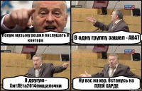 Новую музыку решил послушать в конторе В одну группу зашел - АК47 В другую - ХитЛЕта2014пищалочки Ну вас на хер. Останусь на ПЛЕЙ ХАРДЕ