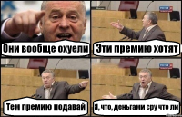 Они вообще охуели Эти премию хотят Тем премию подавай Я, что, деньгами сру что ли