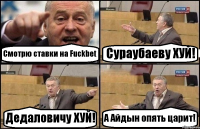 Смотрю ставки на Fuckbet Сураубаеву ХУЙ! Дедаловичу ХУЙ! А Айдын опять царит!