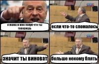 я мама и мне похуй что ты говоришь если что-то сломалось значит ты виноват больше некому блять