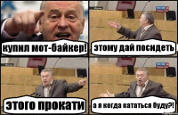 купил мот-байкер! этому дай посидеть этого прокати а я когда кататься буду?!