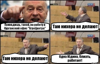 Приходишь, такой, на работу в Курганский офис "АгроЦентра" Там нихера не делают Там нихера не делают Одна Юдина, блиать, работает!