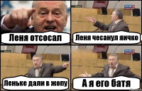 Леня отсосал Леня чесанул яичко Леньке дали в жопу А я его батя