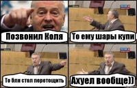 Позвонил Коля То ему шары купи То бля стол перетощить Ахуел вообще))