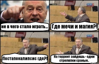 не в чего стало играть... Где мечи и магия?! Постапокалипсис где?! На торрент зайдешь - одни стрелялки сраные..