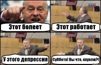 Этот болеет Этот работает У этого депрессия Суббота! Вы что, охуели?!