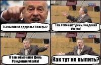 Ты выпил за здоровье Валеры? Там отмечают День Рождения vkontа! И там отмечают День Рождения vkontа! Как тут не выпить?