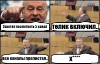 Захотел посмотреть 5 канал телик включил.. все каналы пролистал.. х****