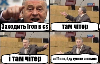 Заходить Ігор в cs там чітер і там чітер заїбало, йду гуляти з ольою