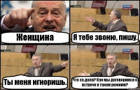 Женщина Я тебе звоню, пишу. Ты меня игноришь. Что за дела? Как мы договоримся о встрече в таком режиме?