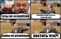 тазы не оскорбляй женщин водителей не подъебывай баяны не размещай постить что?!