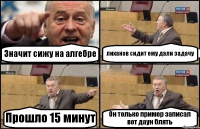 Значит сижу на алгебре лиханов сидит ему дали задачу Прошло 15 минут Он только пример записал вот даун блять