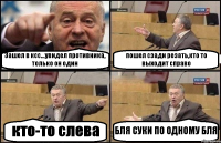 Зашел в ксс...увидел противника, только он один пошел сзади резать,кто то выходит справо кто-то слева БЛЯ СУКИ ПО ОДНОМУ БЛЯ