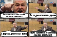 Хочешь музыку нормальную послушать в машине По радиоволнам - дрянь У друга CD диски взял - дрянь Зашел с Vecherink-и слил mp3 , ездишь довольный