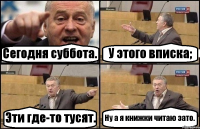 Сегодня суббота. У этого вписка; Эти где-то тусят. Ну а я книжки читаю зато.