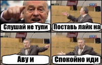 Слушай не тупи Поставь лайк на Аву и Спокойно иди