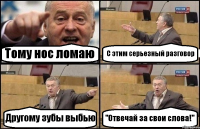 Тому нос ломаю С этим серьезный разговор Другому зубы выбью "Отвечай за свои слова!"