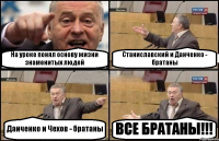 На уроке понял основу жизни знаменитых людей Станиславский и Данченко - братаны Данченко и Чехов - братаны ВСЕ БРАТАНЫ!!!