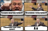 Лазарев квартиру купил!!! Абсалямов тачку купил!!! Романченко тоже тачку купил!!! А я