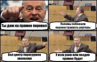 Ты дом на прямое перевел Поломы побежали перенастраивать роутеры Кол центр перегружен звонками У всех рано или поздно прямое будет