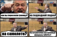 как вы пересекли границу? на подводной лодке? на самолете? на патриотично настроенных офицерах, БЛЕАТЬ!!!