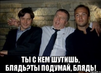  Ты с кем шутишь, блядь?Ты подумай, блядь!