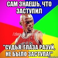 Сам знаешь, что заступил "Судья, глаза разуй, не было заступа!"