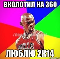 ВКОЛОТИЛ НА 360 ЛЮБЛЮ 2К14