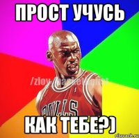 прост учусь как тебе?)