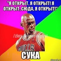 "Я открыт, я открыт! Я открыт, сюда, я открыт!" Сука