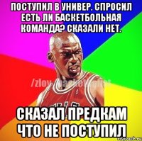 Поступил в Универ. Спросил есть ли баскетбольная команда? Сказали нет. Сказал предкам что не поступил