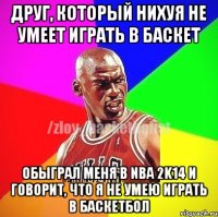 Друг, который нихуя не умеет играть в баскет Обыграл меня в nba 2k14 и говорит, что я не умею играть в баскетбол