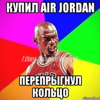 купил AIR JORDAN ПЕРЕПРЫГНУЛ КОЛЬЦО