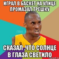 играл в баскет на улице промазал трёшку сказал ,что солнце в глаза светило