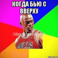 КОГДА БЬЮ С ВВЕРХУ 