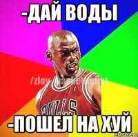 -дай воды -пошел на хуй