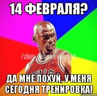 14 февраля? Да мне похуй, у меня сегодня тренировка!