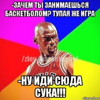 -зачем ты занимаешься баскетболом? Тупая же игра -ну иди сюда сука!!!