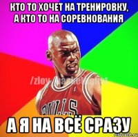 кто то хочет на тренировку, а кто то на соревнования а я на всё сразу